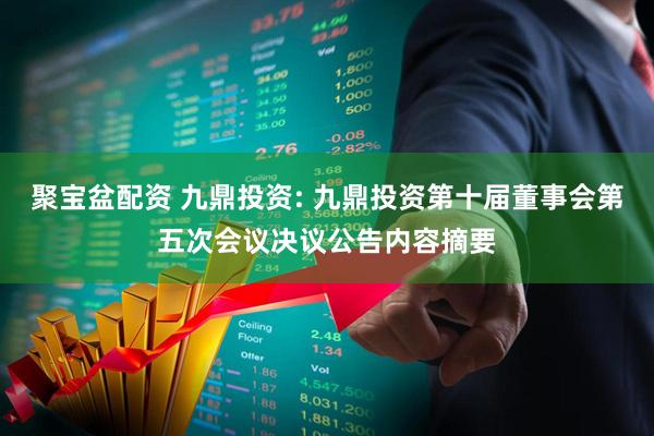聚宝盆配资 九鼎投资: 九鼎投资第十届董事会第五次会议决议公告内容摘要