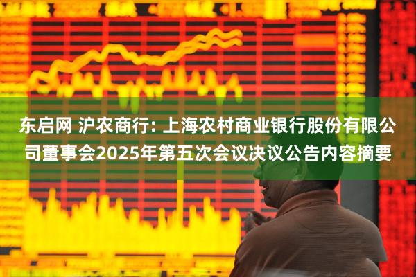 东启网 沪农商行: 上海农村商业银行股份有限公司董事会2025年第五次会议决议公告内容摘要