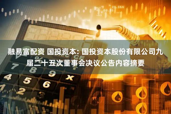 融易富配资 国投资本: 国投资本股份有限公司九届二十五次董事会决议公告内容摘要