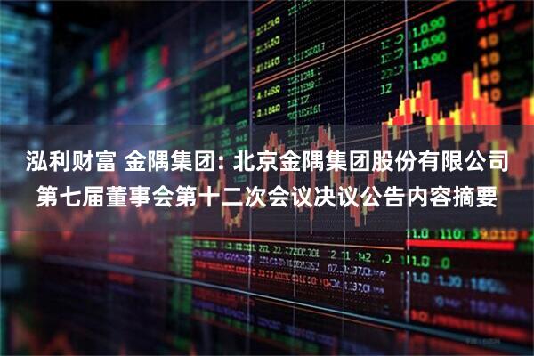 泓利财富 金隅集团: 北京金隅集团股份有限公司第七届董事会第十二次会议决议公告内容摘要