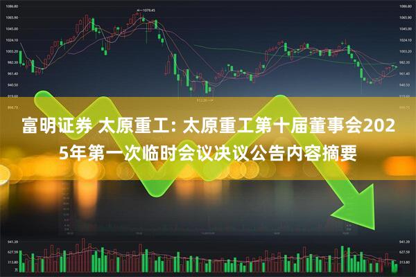 富明证券 太原重工: 太原重工第十届董事会2025年第一次临时会议决议公告内容摘要
