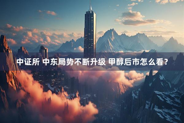 中证所 中东局势不断升级 甲醇后市怎么看？