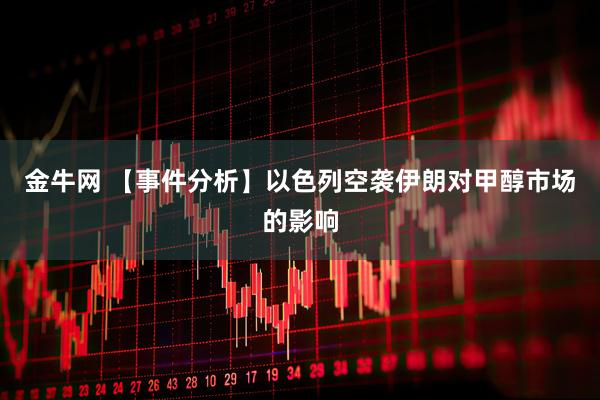 金牛网 【事件分析】以色列空袭伊朗对甲醇市场的影响