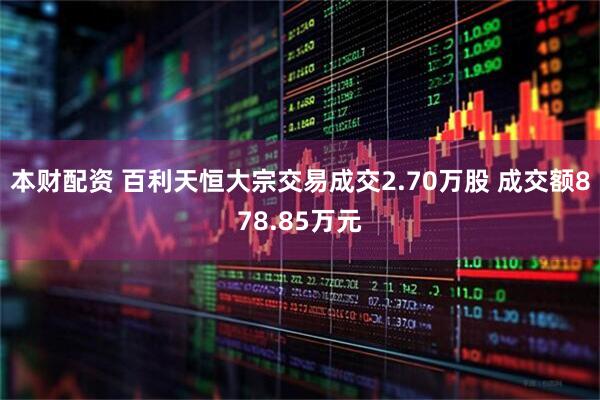 本财配资 百利天恒大宗交易成交2.70万股 成交额878.85万元