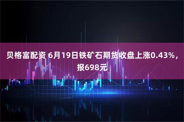 贝格富配资 6月19日铁矿石期货收盘上涨0.43%，报698元