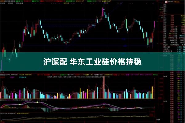 沪深配 华东工业硅价格持稳