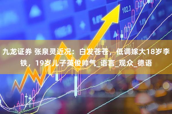 九龙证券 张泉灵近况：白发苍苍，低调嫁大18岁李铁，19岁儿子英俊帅气_语言_观众_德语