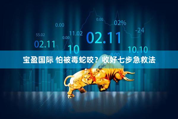 宝盈国际 怕被毒蛇咬？收好七步急救法