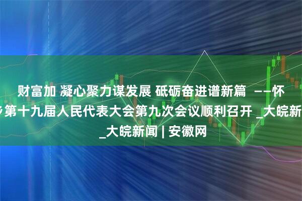 财富加 凝心聚力谋发展 砥砺奋进谱新篇  ——怀宁县石镜乡第十九届人民代表大会第九次会议顺利召开 _大皖新闻 | 安徽网