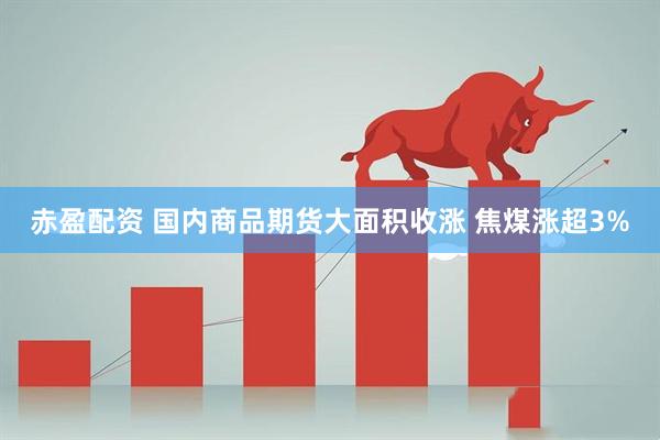 赤盈配资 国内商品期货大面积收涨 焦煤涨超3%