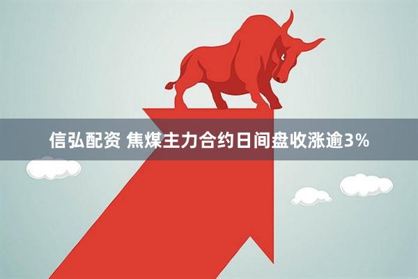 信弘配资 焦煤主力合约日间盘收涨逾3%