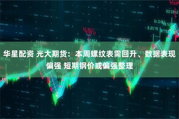 华星配资 光大期货：本周螺纹表需回升、数据表现偏强 短期钢价或偏强整理