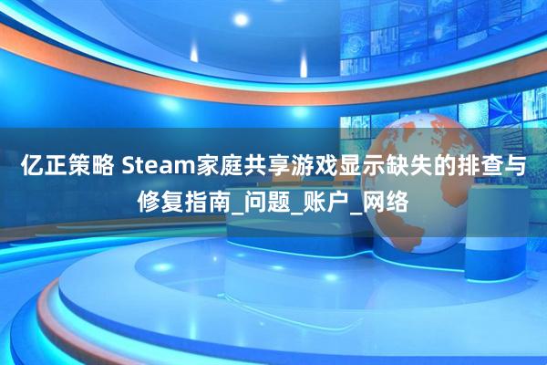 亿正策略 Steam家庭共享游戏显示缺失的排查与修复指南_问题_账户_网络