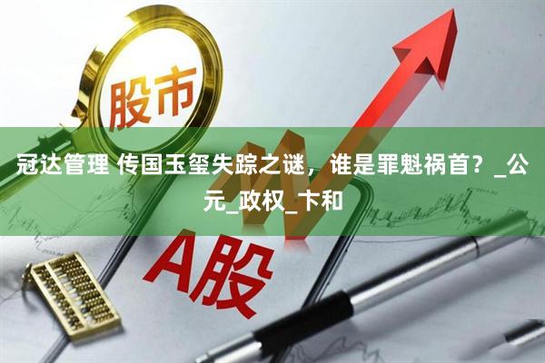 冠达管理 传国玉玺失踪之谜，谁是罪魁祸首？_公元_政权_卞和
