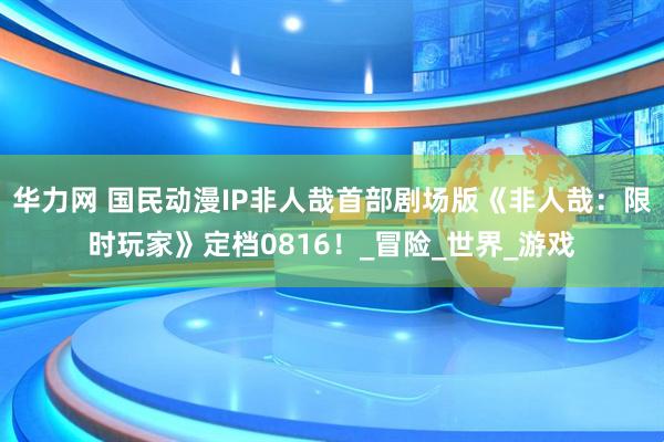 华力网 国民动漫IP非人哉首部剧场版《非人哉：限时玩家》定档0816！_冒险_世界_游戏