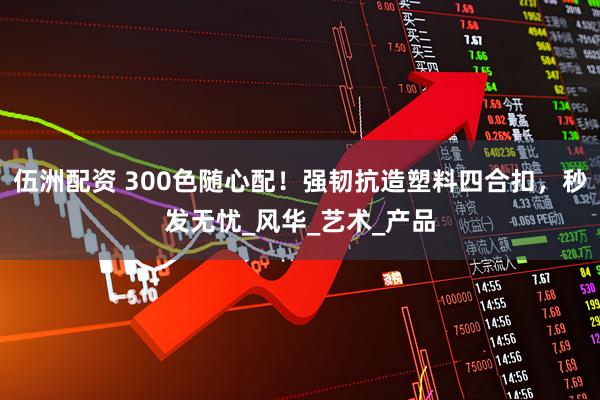 伍洲配资 300色随心配！强韧抗造塑料四合扣，秒发无忧_风华_艺术_产品