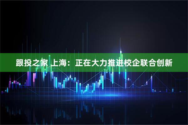 跟投之家 上海：正在大力推进校企联合创新