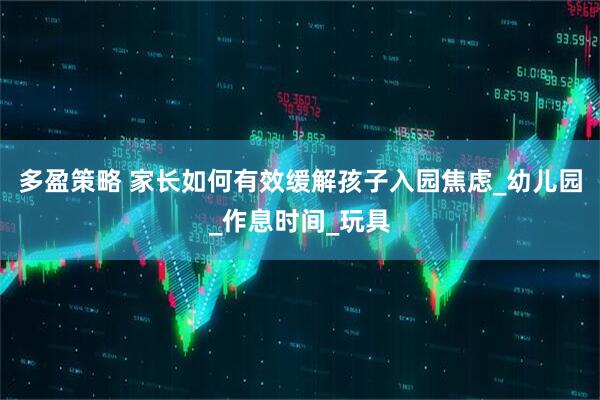 多盈策略 家长如何有效缓解孩子入园焦虑_幼儿园_作息时间_玩具