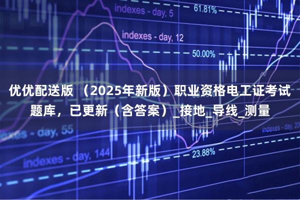 优优配送版 （2025年新版）职业资格电工证考试题库，已更新（含答案）_接地_导线_测量
