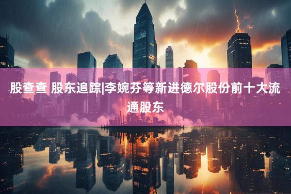 股查查 股东追踪|李婉芬等新进德尔股份前十大流通股东
