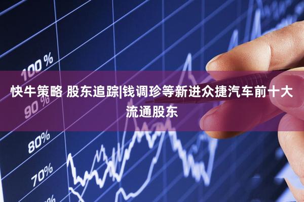 快牛策略 股东追踪|钱调珍等新进众捷汽车前十大流通股东