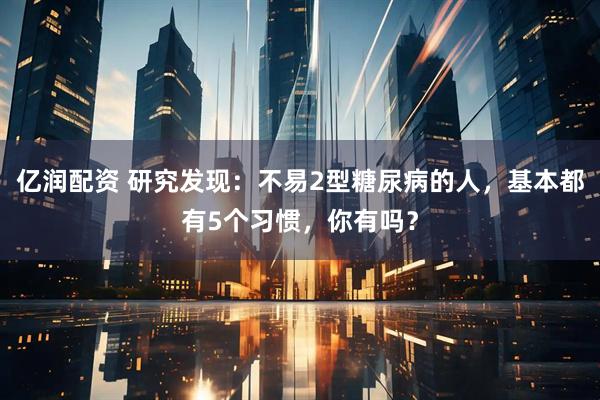 亿润配资 研究发现：不易2型糖尿病的人，基本都有5个习惯，你有吗？