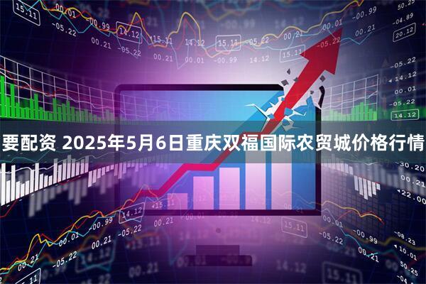 要配资 2025年5月6日重庆双福国际农贸城价格行情