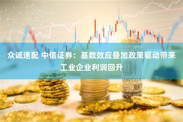 众诚速配 中信证券：基数效应叠加政策驱动带来工业企业利润回升
