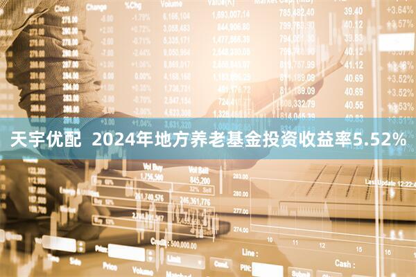 天宇优配  2024年地方养老基金投资收益率5.52%
