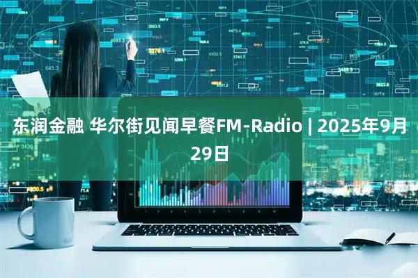 东润金融 华尔街见闻早餐FM-Radio | 2025年9月29日