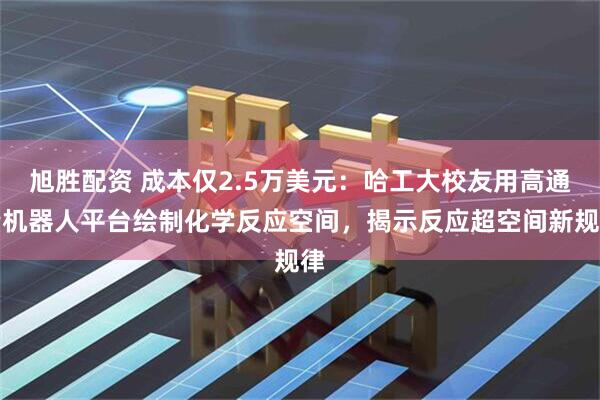 旭胜配资 成本仅2.5万美元：哈工大校友用高通量机器人平台绘制化学反应空间，揭示反应超空间新规律