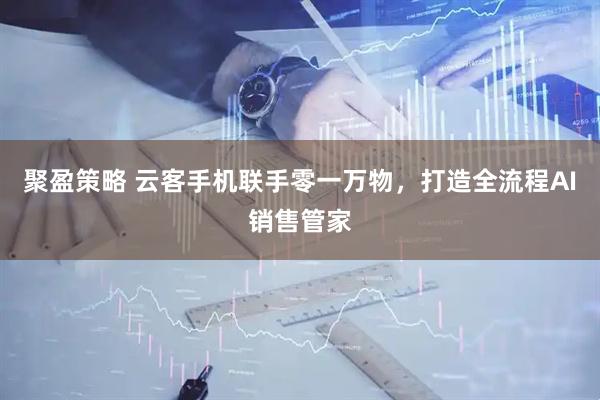 聚盈策略 云客手机联手零一万物，打造全流程AI销售管家
