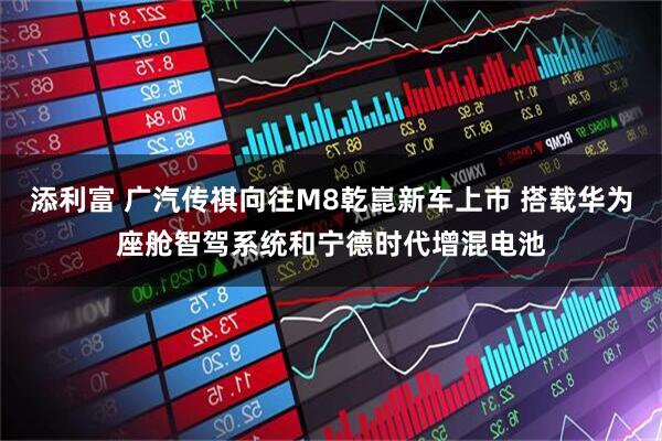 添利富 广汽传祺向往M8乾崑新车上市 搭载华为座舱智驾系统和宁德时代增混电池