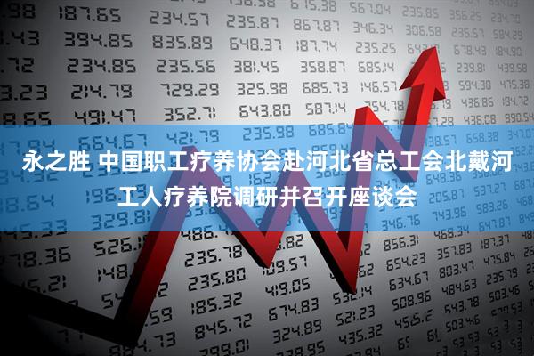永之胜 中国职工疗养协会赴河北省总工会北戴河工人疗养院调研并召开座谈会