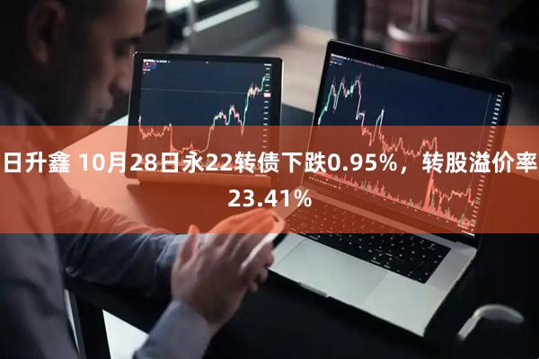 日升鑫 10月28日永22转债下跌0.95%，转股溢价率23.41%