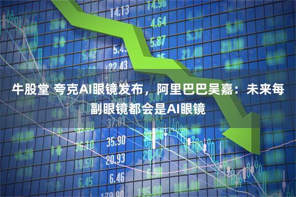 牛股堂 夸克AI眼镜发布，阿里巴巴吴嘉：未来每副眼镜都会是AI眼镜