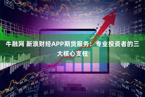 牛融网 新浪财经APP期货服务：专业投资者的三大核心支柱