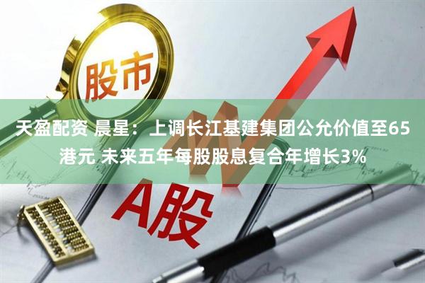 天盈配资 晨星：上调长江基建集团公允价值至65港元 未来五年每股股息复合年增长3%