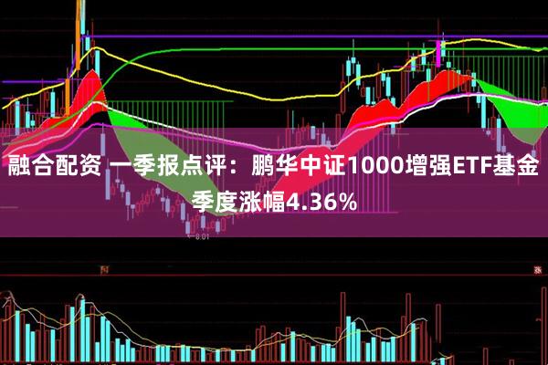 融合配资 一季报点评：鹏华中证1000增强ETF基金季度涨幅4.36%