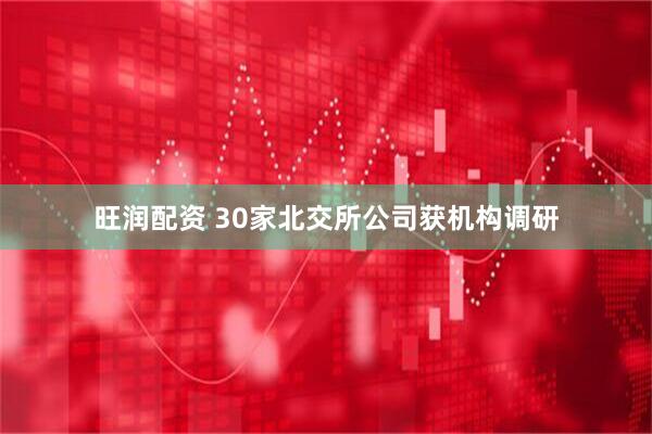 旺润配资 30家北交所公司获机构调研