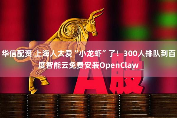 华信配资 上海人太爱“小龙虾”了！300人排队到百度智能云免费安装OpenClaw
