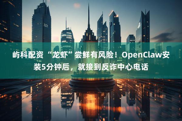 屿科配资 “龙虾”尝鲜有风险！OpenClaw安装5分钟后，就接到反诈中心电话