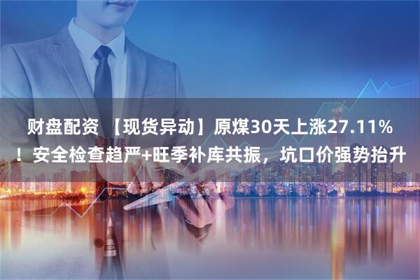 财盘配资 【现货异动】原煤30天上涨27.11%！安全检查趋严+旺季补库共振，坑口价强势抬升